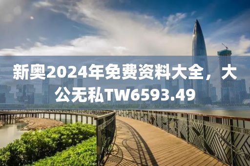 新奥2024年免费资料大全，大公无私TW6593.49