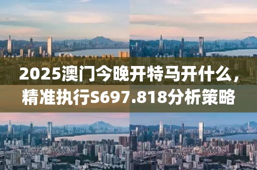 2025澳门今晚开特马开什么，精准执行S697.818分析策略