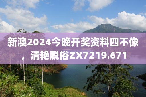 新澳2024今晚开奖资料四不像，清艳脱俗ZX7219.671