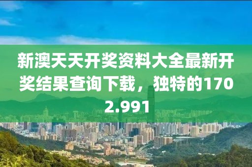 新澳天天开奖资料大全最新开奖结果查询下载，独特的1702.991