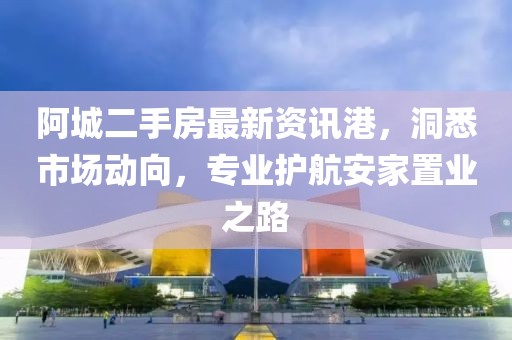 阿城二手房最新资讯港，洞悉市场动向，专业护航安家置业之路