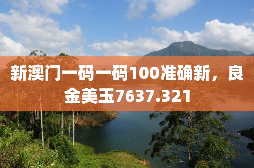 新澳门一码一码100准确新，良金美玉7637.321