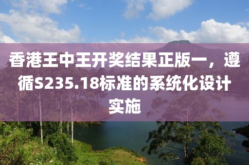 香港王中王开奖结果正版一，遵循S235.18标准的系统化设计实施