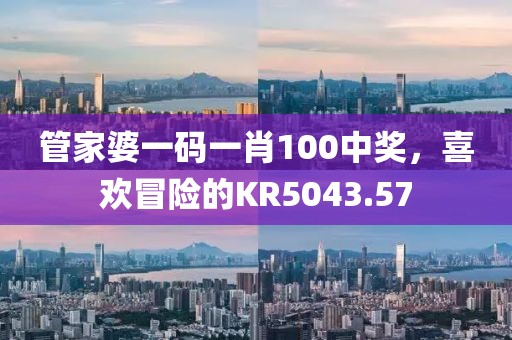 管家婆一码一肖100中奖，喜欢冒险的KR5043.57
