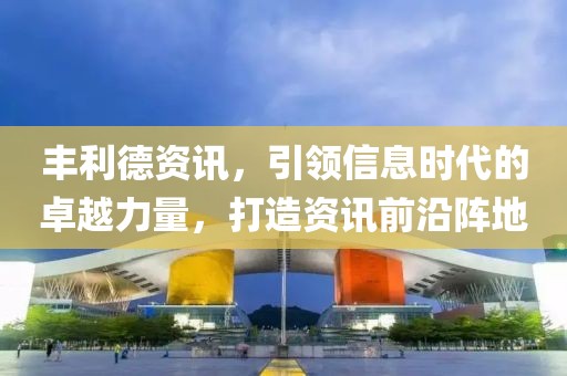 丰利德资讯，引领信息时代的卓越力量，打造资讯前沿阵地