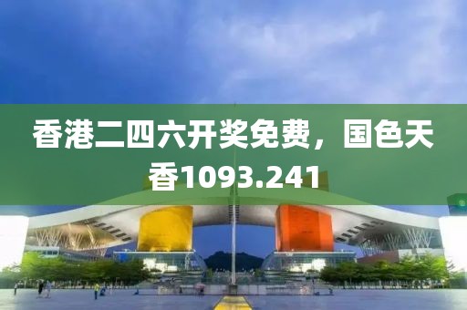 香港二四六开奖免费，国色天香1093.241