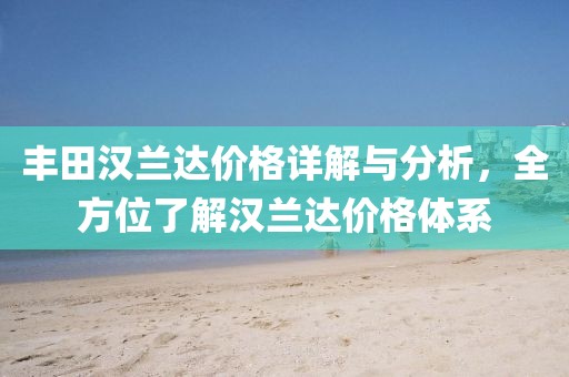 丰田汉兰达价格详解与分析，全方位了解汉兰达价格体系