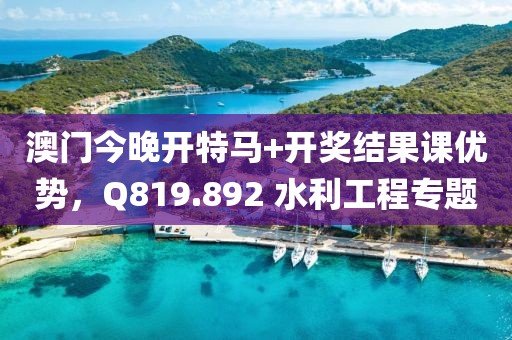澳门今晚开特马+开奖结果课优势，Q819.892 水利工程专题