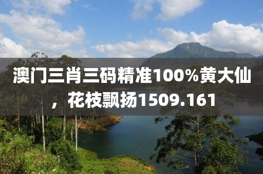 澳门三肖三码精准100%黄大仙，花枝飘扬1509.161