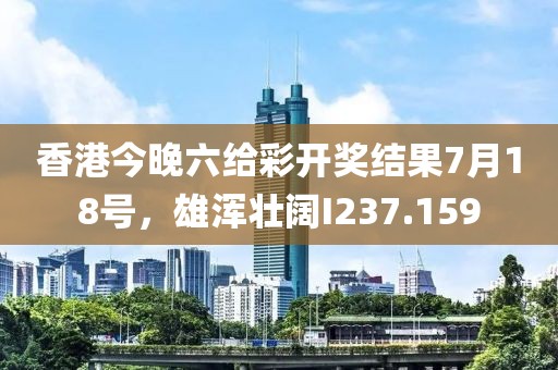 香港今晚六给彩开奖结果7月18号，雄浑壮阔I237.159