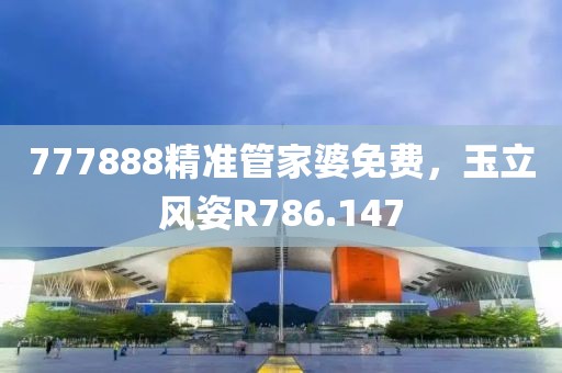 777888精准管家婆免费，玉立风姿R786.147