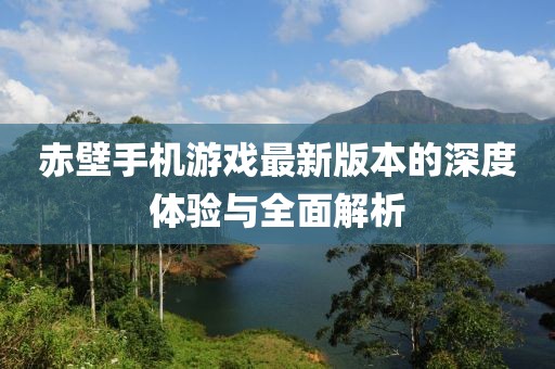 赤壁手机游戏最新版本的深度体验与全面解析