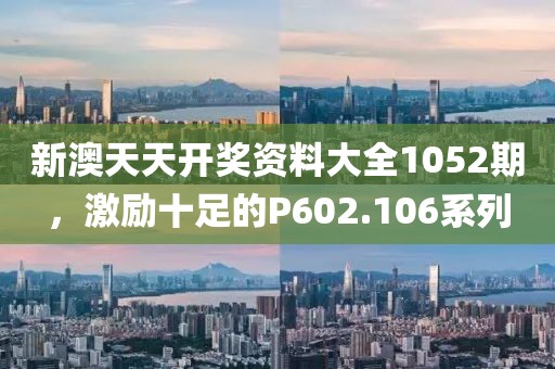 新澳天天开奖资料大全1052期，激励十足的P602.106系列