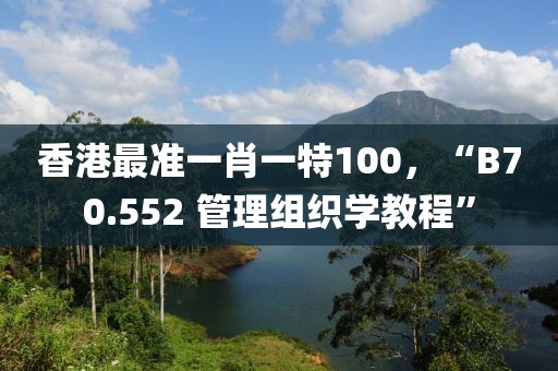 香港最准一肖一特100，“B70.552 管理组织学教程”