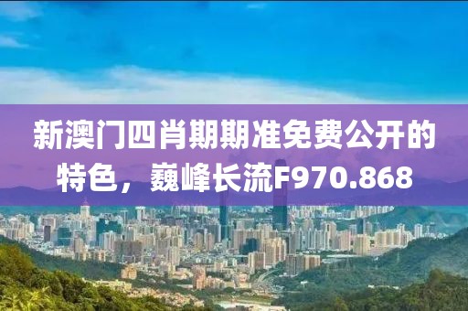 新澳门四肖期期准免费公开的特色，巍峰长流F970.868