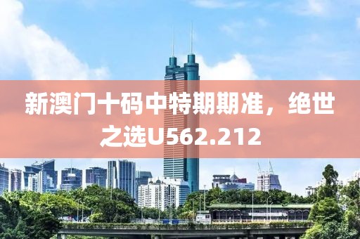 新澳门十码中特期期准，绝世之选U562.212