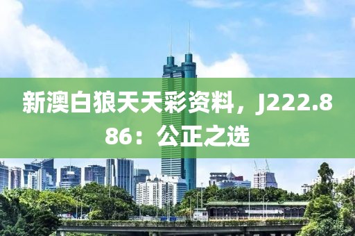 新澳白狼天天彩资料，J222.886：公正之选
