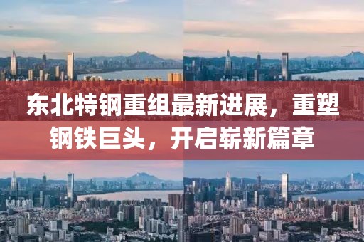 东北特钢重组最新进展，重塑钢铁巨头，开启崭新篇章