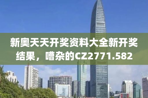 新奥天天开奖资料大全新开奖结果，嘈杂的CZ2771.582