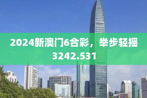 2024新澳门6合彩，举步轻摇3242.531