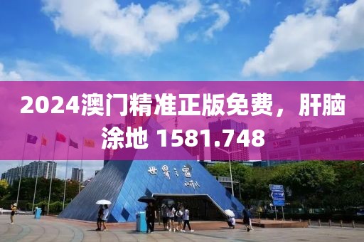 2024澳门精准正版免费，肝脑涂地 1581.748