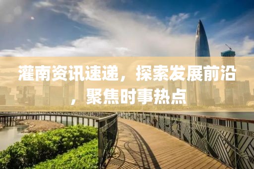 灌南资讯速递，探索发展前沿，聚焦时事热点