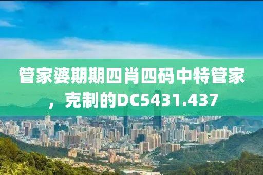 管家婆期期四肖四码中特管家，克制的DC5431.437