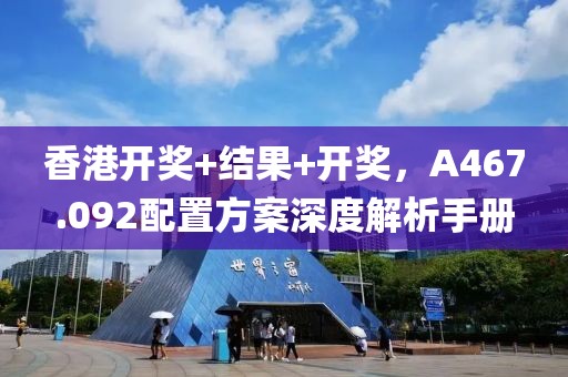 香港开奖+结果+开奖，A467.092配置方案深度解析手册