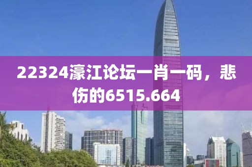 22324濠江论坛一肖一码，悲伤的6515.664
