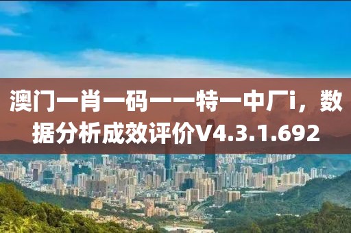澳门一肖一码一一特一中厂i，数据分析成效评价V4.3.1.692