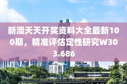 新澳天天开奖资料大全最新100期，精准评估定性研究W303.686