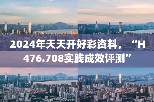2024年天天开好彩资料，“H476.708实践成效评测”