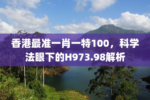 香港最准一肖一特100，科学法眼下的H973.98解析
