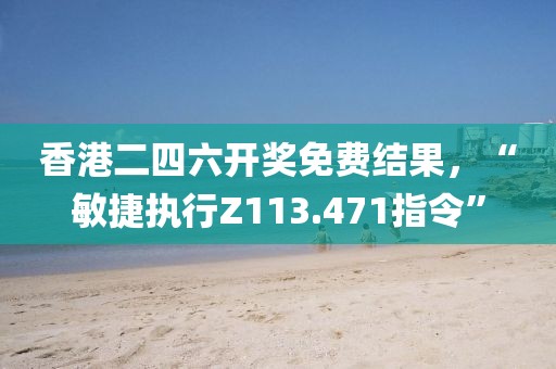 香港二四六开奖免费结果，“敏捷执行Z113.471指令”
