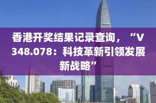 香港开奖结果记录查询，“V348.078：科技革新引领发展新战略”