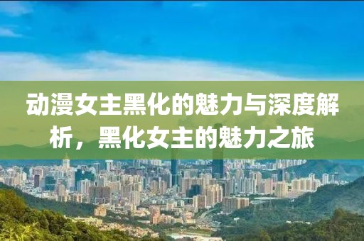 动漫女主黑化的魅力与深度解析，黑化女主的魅力之旅