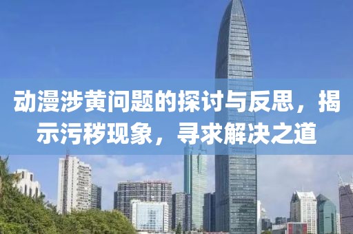 动漫涉黄问题的探讨与反思，揭示污秽现象，寻求解决之道