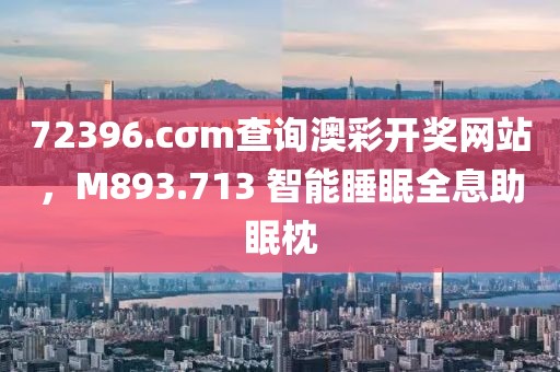 72396.cσm查询澳彩开奖网站，M893.713 智能睡眠全息助眠枕