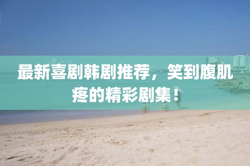 最新喜剧韩剧推荐，笑到腹肌疼的精彩剧集！