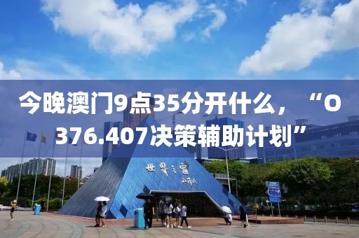 今晚澳门9点35分开什么，“O376.407决策辅助计划”