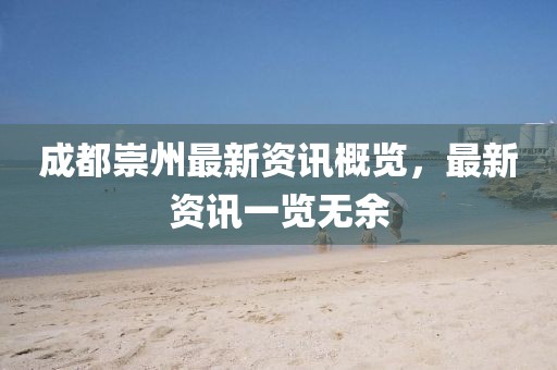 成都崇州最新资讯概览，最新资讯一览无余