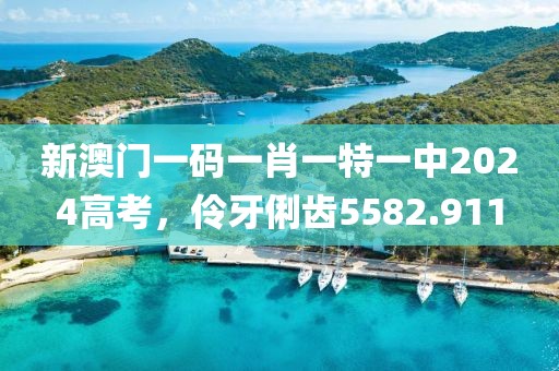 新澳门一码一肖一特一中2024高考，伶牙俐齿5582.911
