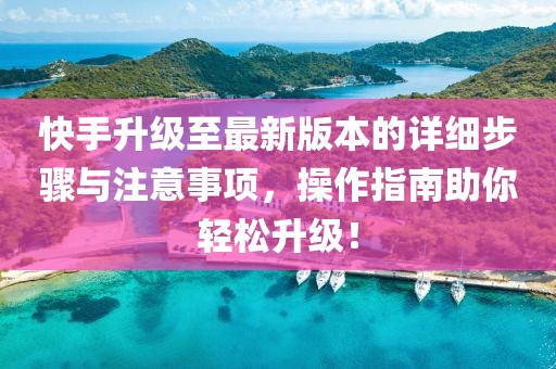 快手升级至最新版本的详细步骤与注意事项，操作指南助你轻松升级！