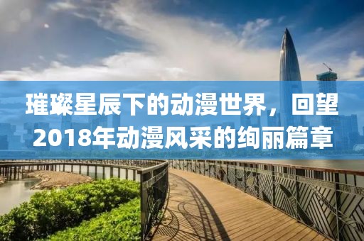 璀璨星辰下的动漫世界，回望2018年动漫风采的绚丽篇章
