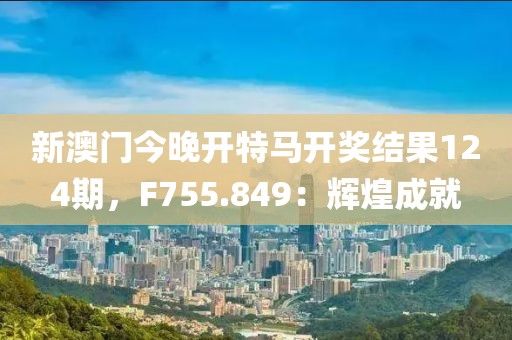 新澳门今晚开特马开奖结果124期，F755.849：辉煌成就