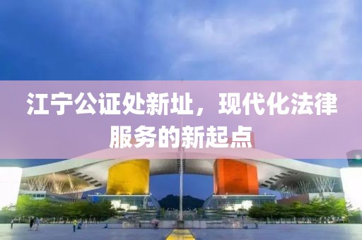 江宁公证处新址，现代化法律服务的新起点