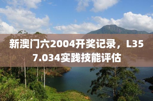 新澳门六2004开奖记录，L357.034实践技能评估