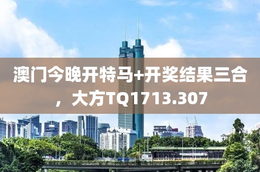 澳门今晚开特马+开奖结果三合，大方TQ1713.307