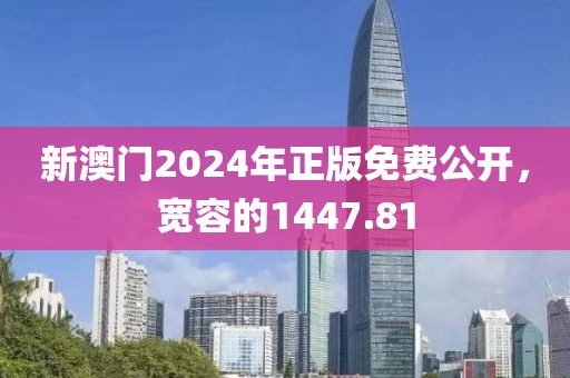 新澳门2024年正版免费公开，宽容的1447.81