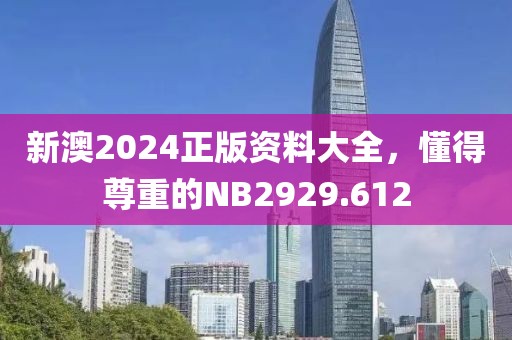 新澳2024正版资料大全，懂得尊重的NB2929.612